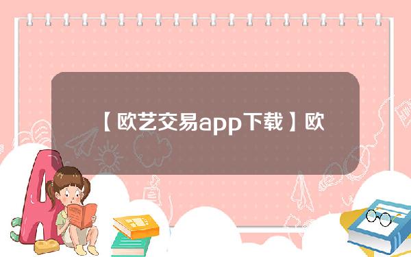 【欧艺交易app下载】欧艺app2023更新版的下载方法