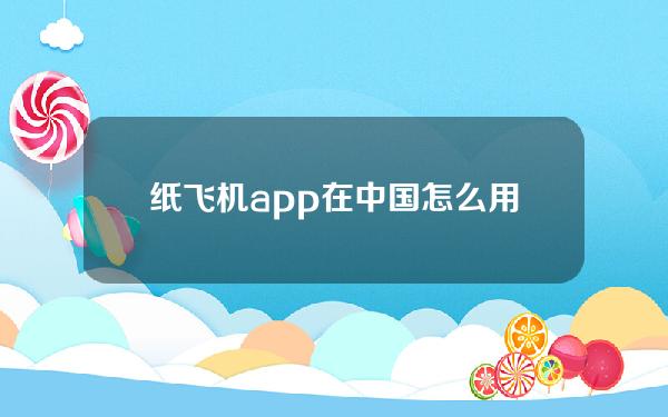 纸飞机app在中国怎么用（在国内怎么用纸飞机软件）