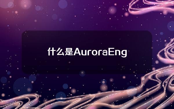 什么是AuroraEngine(解读EVM兼容链Aurora及其产品线)