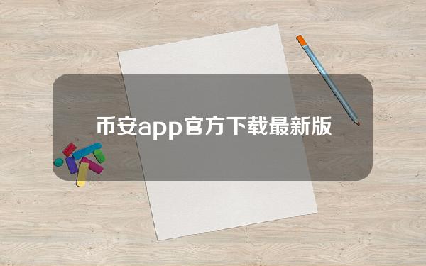 币安app官方下载最新版(币圈最新消息)_1
