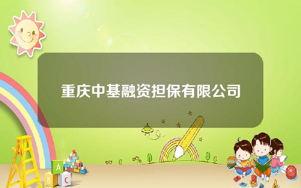 重庆中基融资担保有限公司(重庆中基进出口有限公司官网)