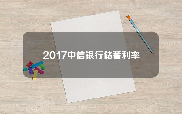 2017中信银行储蓄利率(中信银行存款利率2019最新)