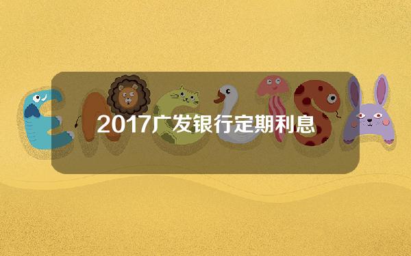 2017广发银行定期利息(广发银行定期存款一年利率)
