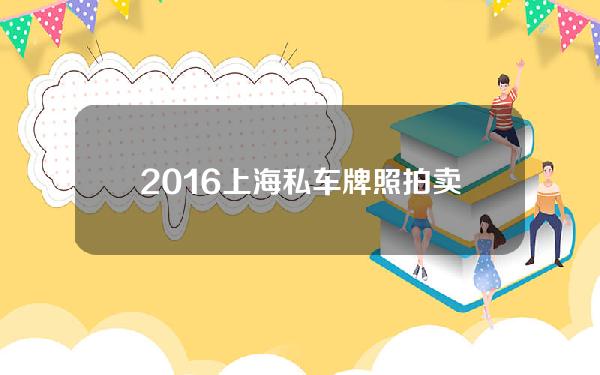 2016上海私车牌照拍卖(2016上海私车牌照拍卖价格表)