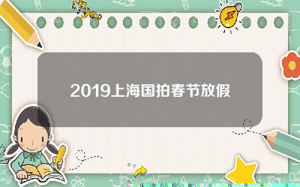 2019上海国拍春节放假(2021年上海春节放假通知)