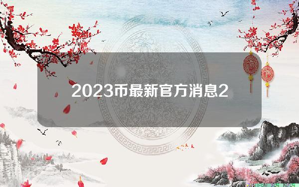 2023币最新官方消息2023币最新官方消息。