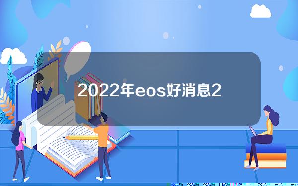 2022年eos好消息(2020年eos暴跌)