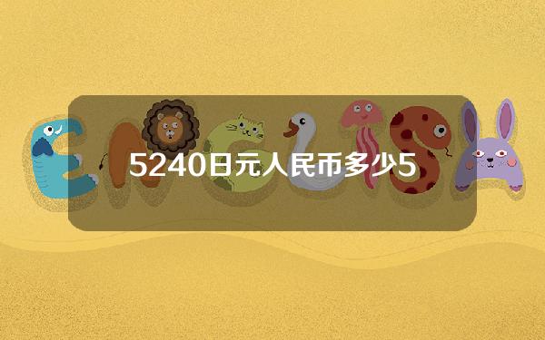 5240日元人民币多少(5250日元换算人民币)