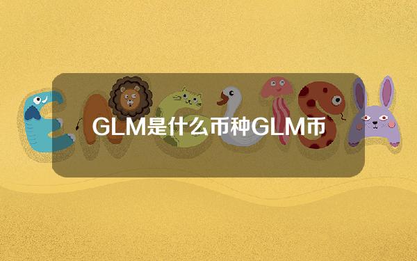 GLM是什么币种？GLM币未来前景和价值分析