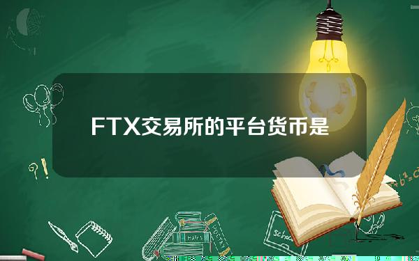 FTX交易所的平台货币是什么？FTX交易所的FTT平台货币怎么样？