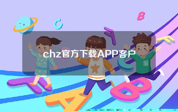 chz官方下载APP客户端chz官方安卓版app