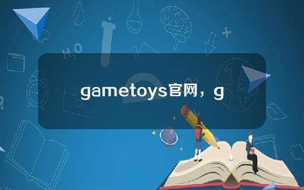 gametoys官网，gametoys官网地址
