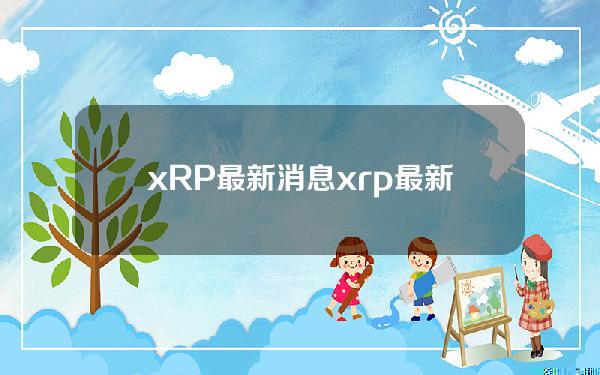 xRP最新消息(xrp最新动态)