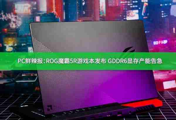 PC鲜辣报：ROG魔霸5R游戏本发布 GDDR6显存产能告急